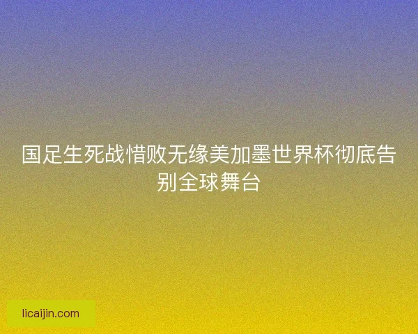国足生死战惜败无缘美加墨世界杯彻底告别全球舞台