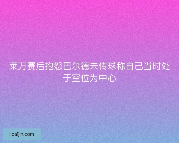 莱万赛后抱怨巴尔德未传球称自己当时处于空位为中心