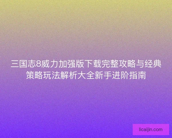 三国志8威力加强版下载完整攻略与经典策略玩法解析大全新手进阶指南