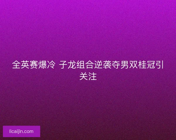 全英赛爆冷 子龙组合逆袭夺男双桂冠引关注