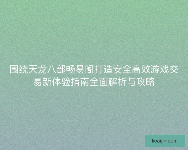 围绕天龙八部畅易阁打造安全高效游戏交易新体验指南全面解析与攻略