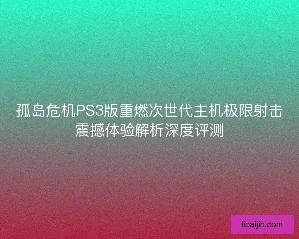 孤岛危机PS3版重燃次世代主机极限射击震撼体验解析深度评测 孤岛危机PS3版重燃次世代主机极限射击震撼体验解析深度评测