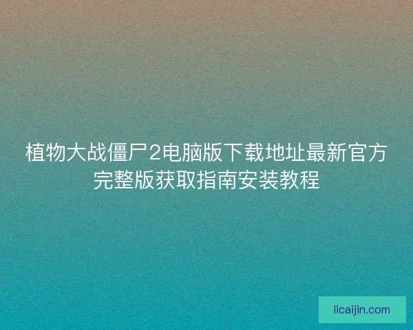 植物大战僵尸2电脑版下载地址最新官方完整版获取指南安装教程 植物大战僵尸2电脑版下载地址最新官方完整版获取指南安装教程