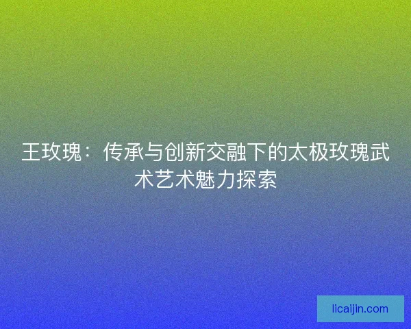 王玫瑰：传承与创新交融下的太极玫瑰武术艺术魅力探索