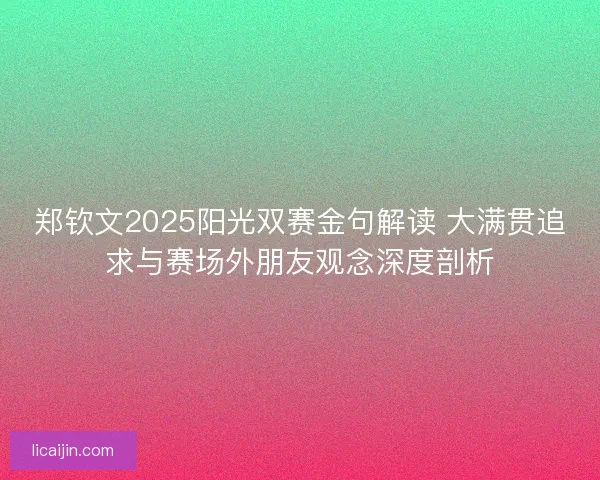 郑钦文2025阳光双赛金句解读 大满贯追求与赛场外朋友观念深度剖析