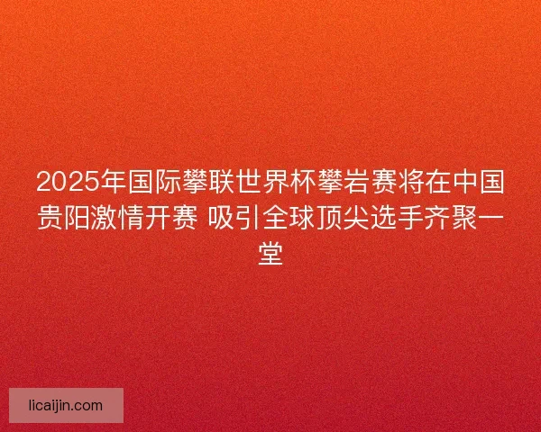 2025年国际攀联世界杯攀岩赛将在中国贵阳激情开赛 吸引全球顶尖选手齐聚一堂 2025年国际攀联世界杯攀岩赛将在中国贵阳激情开赛 吸引全球顶尖选手齐聚一堂