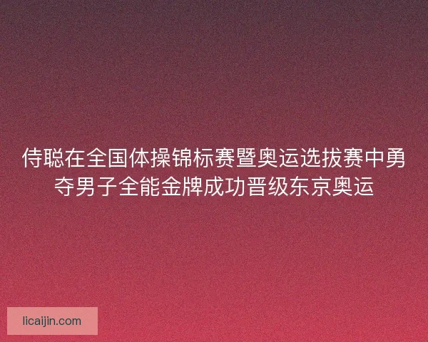 侍聪在全国体操锦标赛暨奥运选拔赛中勇夺男子全能金牌成功晋级东京奥运 侍聪在全国体操锦标赛暨奥运选拔赛中勇夺男子全能金牌成功晋级东京奥运