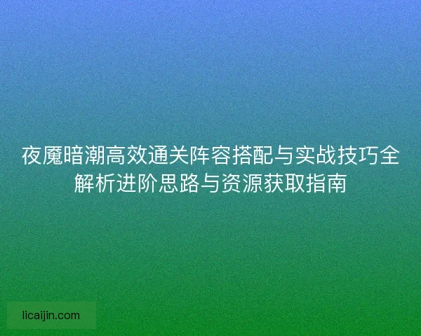 夜魇暗潮高效通关阵容搭配与实战技巧全解析进阶思路与资源获取指南