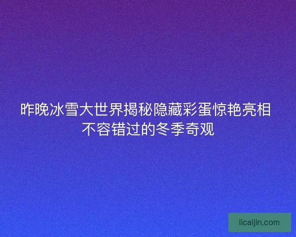 昨晚冰雪大世界揭秘隐藏彩蛋惊艳亮相 不容错过的冬季奇观