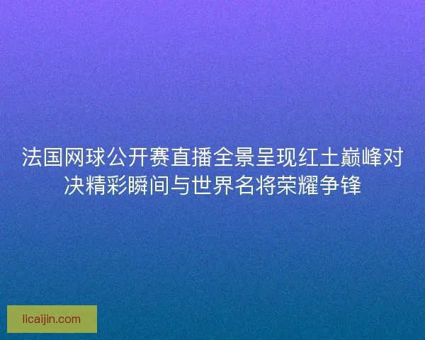 法国网球公开赛直播全景呈现红土巅峰对决精彩瞬间与世界名将荣耀争锋
