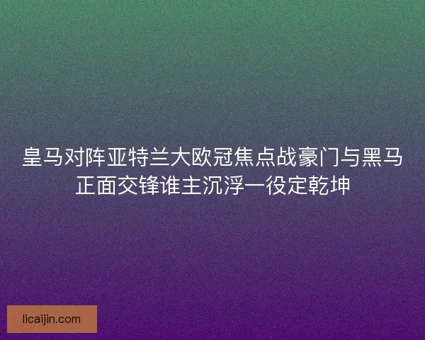 皇马对阵亚特兰大欧冠焦点战豪门与黑马正面交锋谁主沉浮一役定乾坤