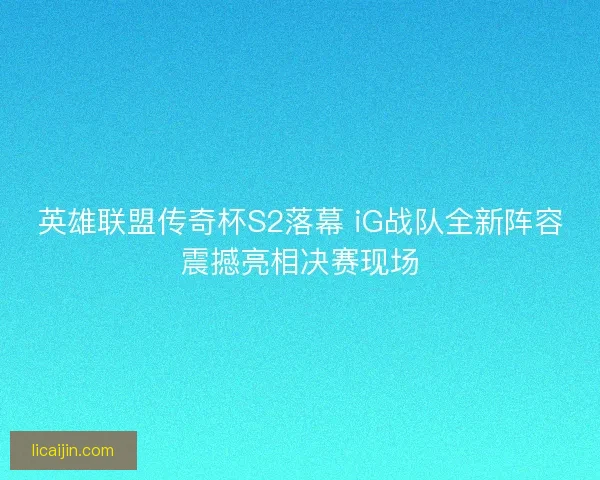 英雄联盟传奇杯S2落幕 iG战队全新阵容震撼亮相决赛现场