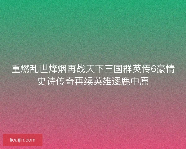 重燃乱世烽烟再战天下三国群英传6豪情史诗传奇再续英雄逐鹿中原