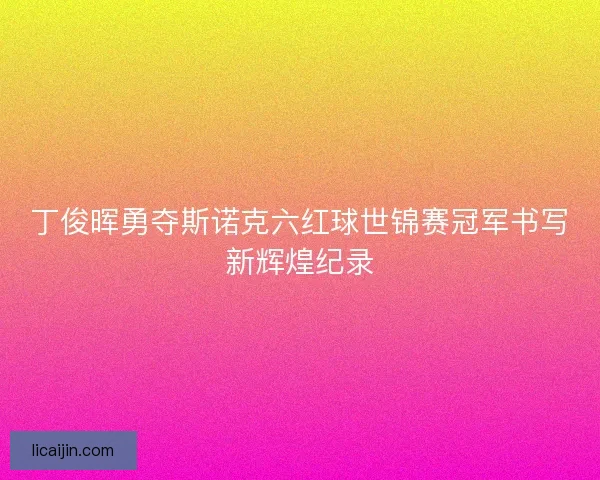 丁俊晖勇夺斯诺克六红球世锦赛冠军书写新辉煌纪录