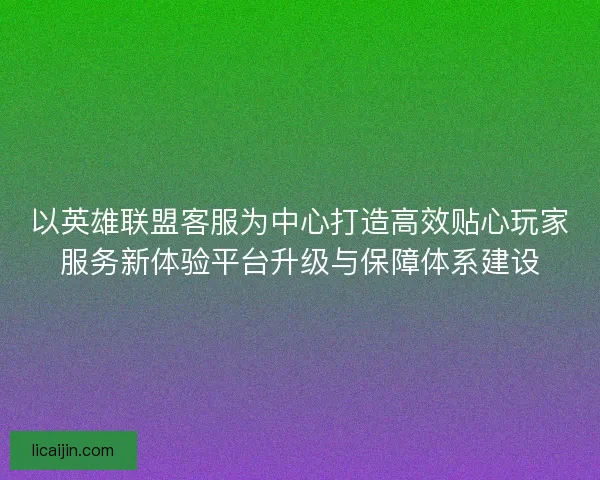 以英雄联盟客服为中心打造高效贴心玩家服务新体验平台升级与保障体系建设