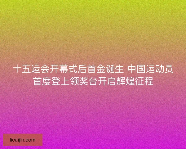 十五运会开幕式后首金诞生 中国运动员首度登上领奖台开启辉煌征程