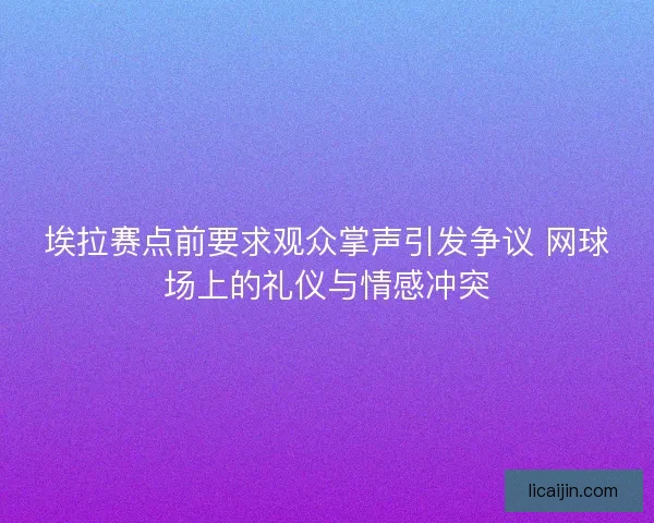 埃拉赛点前要求观众掌声引发争议 网球场上的礼仪与情感冲突