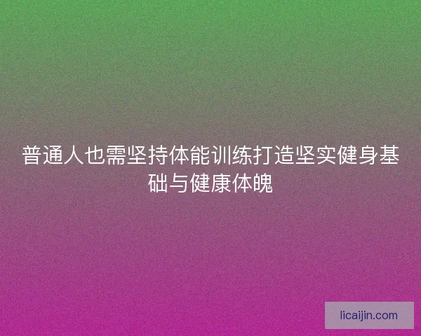普通人也需坚持体能训练打造坚实健身基础与健康体魄