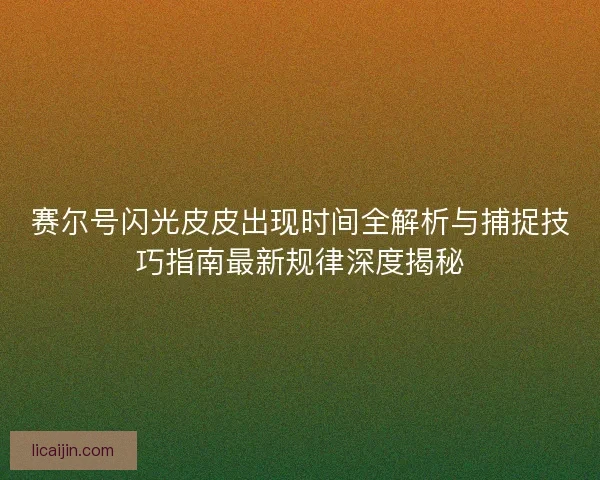 赛尔号闪光皮皮出现时间全解析与捕捉技巧指南最新规律深度揭秘