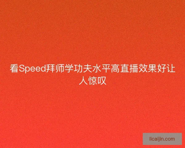 看Speed拜师学功夫水平高直播效果好让人惊叹