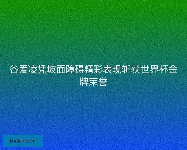 谷爱凌凭坡面障碍精彩表现斩获世界杯金牌荣誉