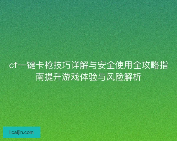 cf一键卡枪技巧详解与安全使用全攻略指南提升游戏体验与风险解析