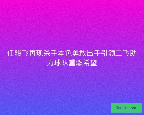 任骏飞再现杀手本色勇敢出手引领二飞助力球队重燃希望 任骏飞再现杀手本色勇敢出手引领二飞助力球队重燃希望