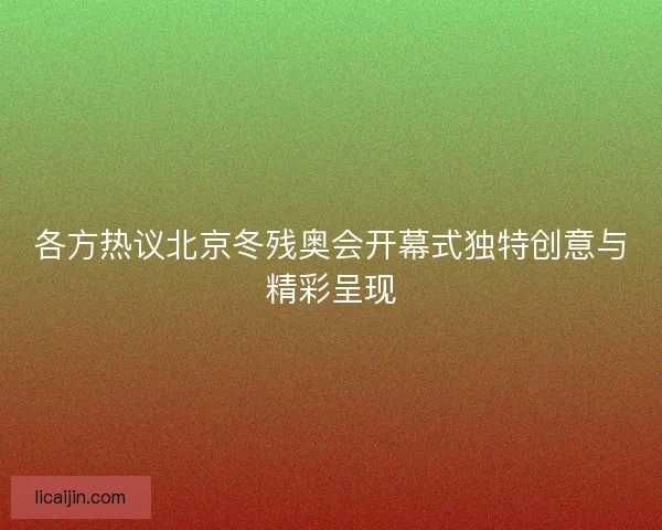 各方热议北京冬残奥会开幕式独特创意与精彩呈现 各方热议北京冬残奥会开幕式独特创意与精彩呈现