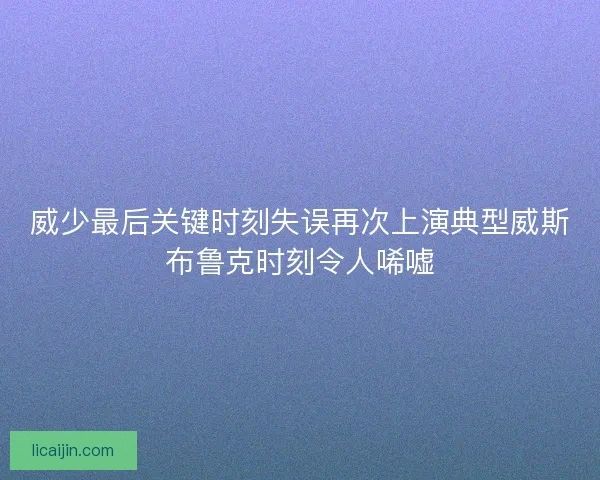 威少最后关键时刻失误再次上演典型威斯布鲁克时刻令人唏嘘