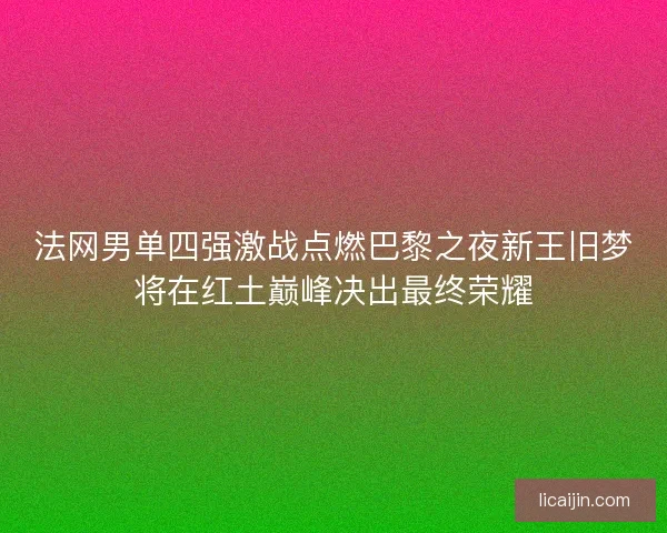 法网男单四强激战点燃巴黎之夜新王旧梦将在红土巅峰决出最终荣耀 法网男单四强激战点燃巴黎之夜新王旧梦将在红土巅峰决出最终荣耀