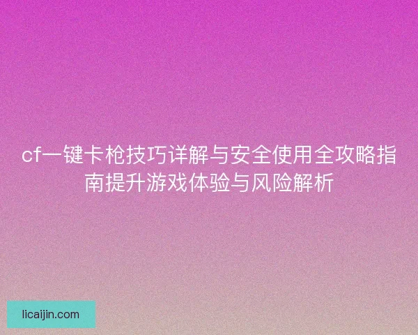 cf一键卡枪技巧详解与安全使用全攻略指南提升游戏体验与风险解析