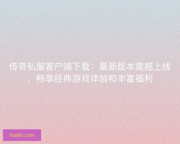 传奇私服客户端下载：最新版本震撼上线，畅享经典游戏体验和丰富福利