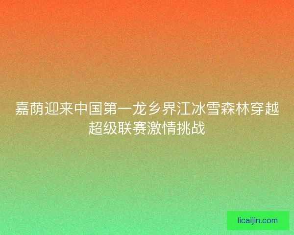 嘉荫迎来中国第一龙乡界江冰雪森林穿越超级联赛激情挑战 嘉荫迎来中国第一龙乡界江冰雪森林穿越超级联赛激情挑战