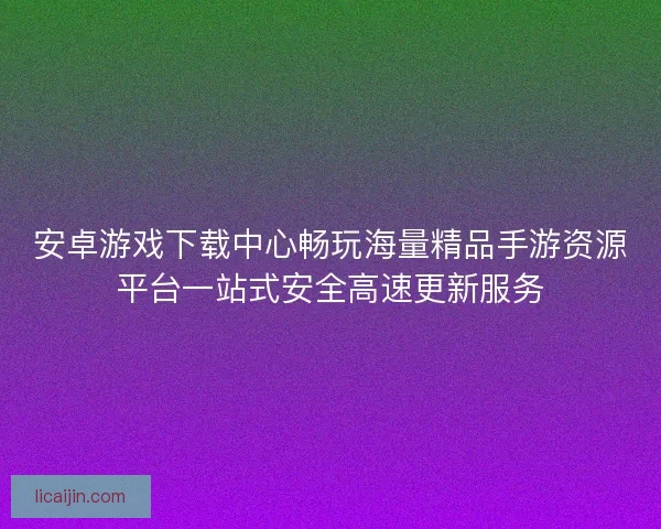 安卓游戏下载中心畅玩海量精品手游资源平台一站式安全高速更新服务