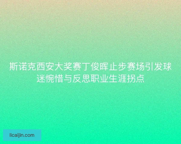 斯诺克西安大奖赛丁俊晖止步赛场引发球迷惋惜与反思职业生涯拐点