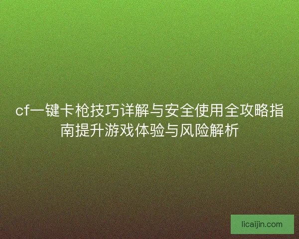 cf一键卡枪技巧详解与安全使用全攻略指南提升游戏体验与风险解析