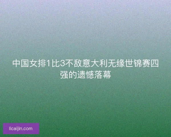 中国女排1比3不敌意大利无缘世锦赛四强的遗憾落幕 中国女排1比3不敌意大利无缘世锦赛四强的遗憾落幕