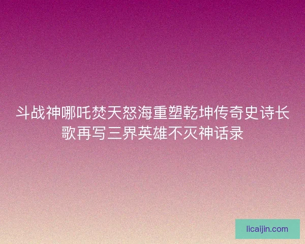 斗战神哪吒焚天怒海重塑乾坤传奇史诗长歌再写三界英雄不灭神话录