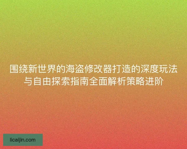 围绕新世界的海盗修改器打造的深度玩法与自由探索指南全面解析策略进阶 围绕新世界的海盗修改器打造的深度玩法与自由探索指南全面解析策略进阶