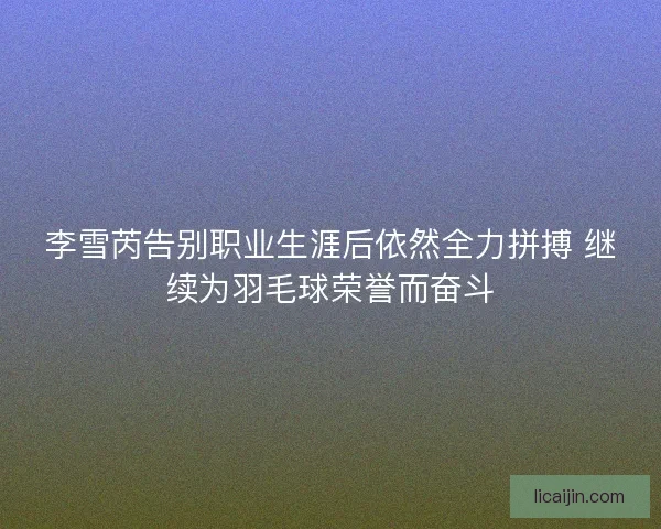 李雪芮告别职业生涯后依然全力拼搏 继续为羽毛球荣誉而奋斗 李雪芮告别职业生涯后依然全力拼搏 继续为羽毛球荣誉而奋斗