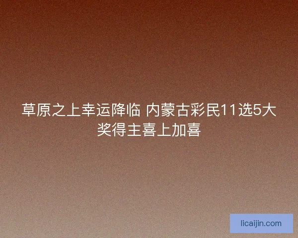 草原之上幸运降临 内蒙古彩民11选5大奖得主喜上加喜 草原之上幸运降临 内蒙古彩民11选5大奖得主喜上加喜