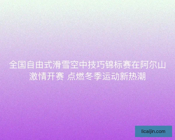 全国自由式滑雪空中技巧锦标赛在阿尔山激情开赛 点燃冬季运动新热潮 全国自由式滑雪空中技巧锦标赛在阿尔山激情开赛 点燃冬季运动新热潮
