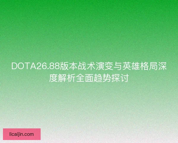 DOTA26.88版本战术演变与英雄格局深度解析全面趋势探讨 DOTA26.88版本战术演变与英雄格局深度解析全面趋势探讨
